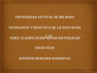Universidad Estatal de Milagro

Tecnología y Didáctica de la Educación

Tema: Clasificación de los Materiales

             Didácticos

     JENNIFER MERCHAN RODRIGUEZ
 