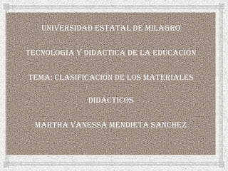 Universidad Estatal de Milagro

Tecnología y Didáctica de la Educación

Tema: Clasificación de los Materiales

             Didácticos

  Martha vanessa mendieta sanchez
 