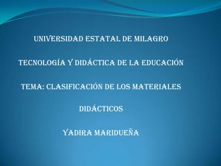 Universidad Estatal de Milagro

Tecnología y Didáctica de la Educación

Tema: Clasificación de los Materiales

             Didácticos

          YADIRA MARIDUEÑA
 