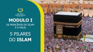 International
Halal Academy
‫ﻼﺤﻠﻟ‬ ‫ل‬
‫ا‬ ‫ﺔﻴﻤﻟﺎﻌﻟ‬ ‫ﺔﻴﻤﻳدﺎﻛﻷا‬
MODULO I
OS PRINCÍPIOS DO ISLAM
E O HALAL
5 PILARES
DO ISLAM
 