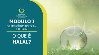 International
Halal Academy
‫ﻼﺤﻠﻟ‬ ‫ل‬
‫ا‬ ‫ﺔﻴﻤﻟﺎﻌﻟ‬ ‫ﺔﻴﻤﻳدﺎﻛﻷا‬
MODULO I
OS PRINCÍPIOS DO ISLAM
E O HALAL
O QUE É
HALAL?
 