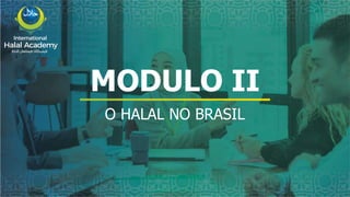 International
Halal Academy
‫ﻼﺤﻠﻟ‬ ‫ل‬
‫ا‬ ‫ﺔﻴﻤﻟﺎﻌﻟ‬ ‫ﺔﻴﻤﻳدﺎﻛﻷا‬
MODULO II
O HALAL NO BRASIL
 