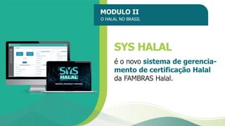 MODULO II
O HALAL NO BRASIL
SYS HALAL
é o novo sistema de gerencia-
mento de certificação Halal
da FAMBRAS Halal.
 