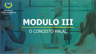 International
Halal Academy
‫ﻼﺤﻠﻟ‬ ‫ل‬
‫ا‬ ‫ﺔﻴﻤﻟﺎﻌﻟ‬ ‫ﺔﻴﻤﻳدﺎﻛﻷا‬
MODULO III
O CONCEITO HALAL
 
