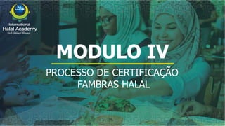 MODULO IV
PROCESSO DE CERTIFICAÇÃO
FAMBRAS HALAL
International
Halal Academy
‫ﻼﺤﻠﻟ‬ ‫ل‬
‫ا‬ ‫ﺔﻴﻤﻟﺎﻌﻟ‬ ‫ﺔﻴﻤﻳدﺎﻛﻷا‬
 