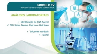 MODULO IV
PROCESSO DE CERTIFICAÇÃO FAMBRAS HALAL
ANÁLISES LABORATORIAIS
• Identificação de DNA Animal
✓ PCR Suíno, Bovino, Caprino e Galináceo
• Solventes residuais
✓ Etanol
 