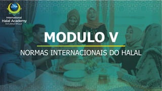 MODULO V
NORMAS INTERNACIONAIS DO HALAL
International
Halal Academy
‫ﻼﺤﻠﻟ‬ ‫ل‬
‫ا‬ ‫ﺔﻴﻤﻟﺎﻌﻟ‬ ‫ﺔﻴﻤﻳدﺎﻛﻷا‬
 