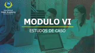MODULO VI
ESTUDOS DE CASO
International
Halal Academy
‫ﻼﺤﻠﻟ‬ ‫ل‬
‫ا‬ ‫ﺔﻴﻤﻟﺎﻌﻟ‬ ‫ﺔﻴﻤﻳدﺎﻛﻷا‬
 
