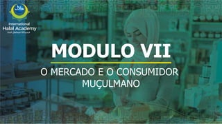 MODULO VII
O MERCADO E O CONSUMIDOR
MUÇULMANO
International
Halal Academy
‫ﻼﺤﻠﻟ‬ ‫ل‬
‫ا‬ ‫ﺔﻴﻤﻟﺎﻌﻟ‬ ‫ﺔﻴﻤﻳدﺎﻛﻷا‬
 