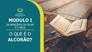 International
Halal Academy
‫ﻼﺤﻠﻟ‬ ‫ل‬
‫ا‬ ‫ﺔﻴﻤﻟﺎﻌﻟ‬ ‫ﺔﻴﻤﻳدﺎﻛﻷا‬
MODULO I
OS PRINCÍPIOS DO ISLAM
E O HALAL
O QUE É O
ALCORÃO?
 
