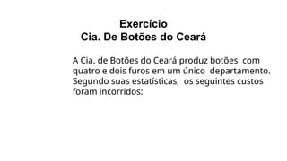 Exercício
Cia. De Botões do Ceará
A Cia. de Botões do Ceará produz botões com
quatro e dois furos em um único departamento.
Segundo suas estatísticas, os seguintes custos
foram incorridos:
 