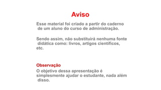 Aviso
Esse material foi criado a partir do caderno
de um aluno do curso de administração.
Sendo assim, não substituirá nenhuma fonte
didática como: livros, artigos científicos,
etc.
Observação
O objetivo dessa apresentação é
simplesmente ajudar o estudante, nada além
disso.
 