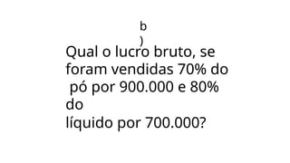 b
)
Qual o lucro bruto, se
foram vendidas 70% do
pó por 900.000 e 80%
do
líquido por 700.000?
 