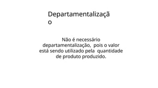 Departamentalizaçã
o
Não é necessário
departamentalização, pois o valor
está sendo utilizado pela quantidade
de produto produzido.
 