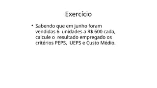 Exercício
• Sabendo que em junho foram
vendidas 6 unidades a R$ 600 cada,
calcule o resultado empregado os
critérios PEPS, UEPS e Custo Médio.
 
