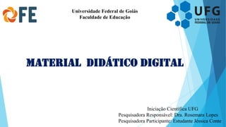 Universidade Federal de Goiás
Faculdade de Educação
Material didático digital
Iniciação Científica UFG
Pesquisadora Responsável: Dra. Rosemara Lopes
Pesquisadora Participante: Estudante Jéssica Conte
 