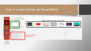 Esta é a tela inicial do PowerPoint
Alguns tipos de design já prontos
Documentos abertos
recentemente
Abre um
arquivo já
existente
Criam uma nova
apresentação em
branco
 