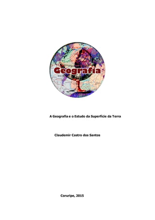 A Geografia e o Estudo da Superfície da Terra
Claudemir Castro dos Santos
Coruripe, 2015
 