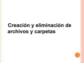 Creación y eliminación de
archivos y carpetas
 