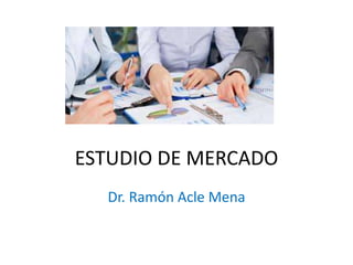 ESTUDIO DE MERCADO
Dr. Ramón Acle Mena
 