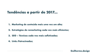 Guilherme.design
Tendências a partir de 2017…
1. Marketing de conteúdo mais uma vez em alta;
2. Estratégias de remarketing cada vez mais eﬁcientes;
3. SEO – Técnicas cada vez mais soﬁsticadas;
4. Links Patrocinados;
 