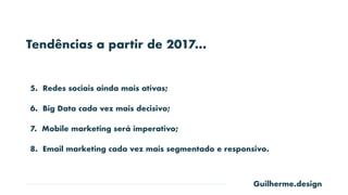 Guilherme.design
Tendências a partir de 2017…
5. Redes sociais ainda mais ativas;
6. Big Data cada vez mais decisivo;
7. Mobile marketing será imperativo;
8. Email marketing cada vez mais segmentado e responsivo.
 