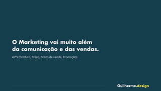 Guilherme.design
O Marketing vai muito além
da comunicação e das vendas.
4 P’s (Produto, Preço, Ponto de venda, Promoção)
 