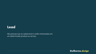 Guilherme.design
Lead
São pessoas que se cadastraram e estão interessadas em
um determinado produto ou serviço.
 