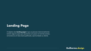 Guilherme.design
Landing Page
O objetivo das landing pages é que as pessoas intencionalmente
tomem alguma ação que representa um passo no funil de vendas,
tornando-se um lead, lead qualiﬁcado, oportunidade ou cliente.
 