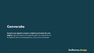 Guilherme.design
Conversão
Sempre que alguém cumpre o objetivo principal de uma
página, seja por baixar um material, pedir um orçamento ou
se registrar para um teste gratuito, ocorre uma conversão.
 