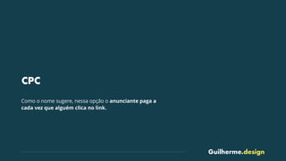 Guilherme.design
CPC
Como o nome sugere, nessa opção o anunciante paga a
cada vez que alguém clica no link.
 