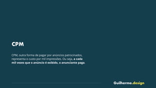 Guilherme.design
CPM
CPM, outra forma de pagar por anúncios patrocinados,
representa o custo por mil impressões. Ou seja, a cada
mil vezes que o anúncio é exibido, o anunciante paga.
 