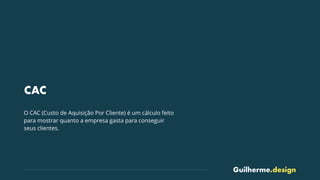 Guilherme.design
CAC
O CAC (Custo de Aquisição Por Cliente) é um cálculo feito
para mostrar quanto a empresa gasta para conseguir
seus clientes.
 