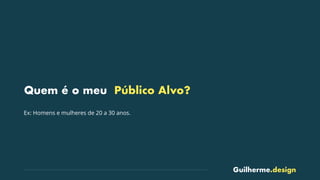 Guilherme.design
Quem é o meu Público Alvo?
Ex: Homens e mulheres de 20 a 30 anos.
 