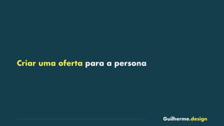 Guilherme.design
Criar uma oferta para a persona
 