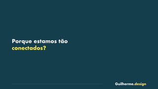 Guilherme.design
Porque estamos tão
conectados?
 