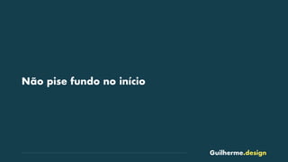 Guilherme.design
Não pise fundo no início
 