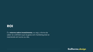 Guilherme.design
ROI
É o retorno sobre investimento, ou seja, a forma de
saber se o dinheiro que se gasta com marketing es...