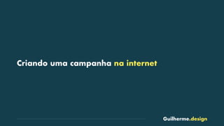 Guilherme.design
Criando uma campanha na internet
 