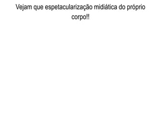 Vejam que espetacularização midiática do próprio
corpo!!
 