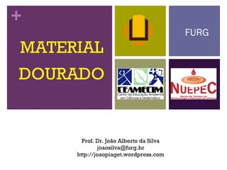 +
MATERIAL
DOURADO
FURG
Prof. Dr. João Alberto da Silva
joaosilva@furg.br
http://joaopiaget.wordpress.com
 