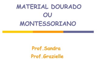 MATERIAL DOURADO OU  MONTESSORIANO   Prof.Sandra  Prof.Grazielle 