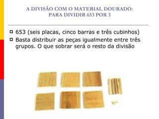 A DIVISÃO COM O MATERIAL DOURADO: PARA DIVIDIR 653 POR 3 <ul><li>653 (seis placas, cinco barras e três cubinhos) </li></ul...