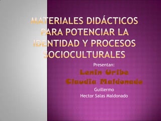 Materiales didácticos para potenciar la identidad y procesos socioculturales  Presentan:  Lenin Uribe Claudia Maldonado Guillermo Hector Salas Maldonado 
