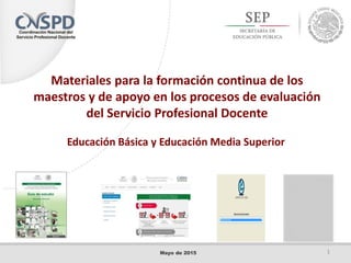 Materiales para la formación continua de los
maestros y de apoyo en los procesos de evaluación
del Servicio Profesional Docente
Educación Básica y Educación Media Superior
1Mayo de 2015
 
