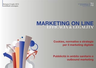 MARKETING ON LINE
EFFICACIA & LEGALITA’
Cookies, normative e strategie
per il marketing digitale
Pubblicità in ambito sanitario e
outbound marketing
Bologna 9 luglio 2015
contributi convegno
 