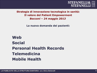 LA PUBBLICITA’ DELLA STRUTTURA SANITARIA– avv. Silvia Stefanelli
Strategia di innovazione tecnologica in sanità:
Il valore del Patient Empowerment
Bocconi – 24 maggio 2013
La nuova domanda dei pazienti:
Web
Social
Personal Health Records
Telemedicina
Mobile Health
6
 