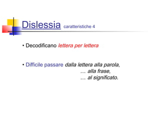 Dislessia caratteristiche 4
• Decodificano lettera per lettera
• Difficile passare dalla lettera alla parola,
… alla frase,
… al significato.
 