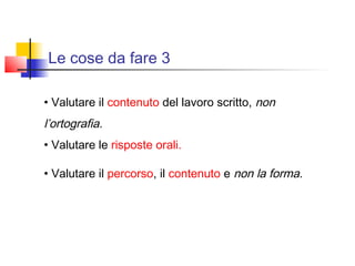 Le cose da fare 3
• Valutare il contenuto del lavoro scritto, non
l’ortografia.
• Valutare le risposte orali.
• Valutare il percorso, il contenuto e non la forma.
 