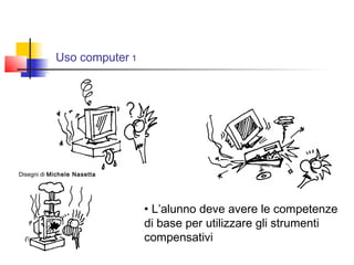 Uso computer 1
• L’alunno deve avere le competenze
di base per utilizzare gli strumenti
compensativi
Disegni di Michele Nasetta
 